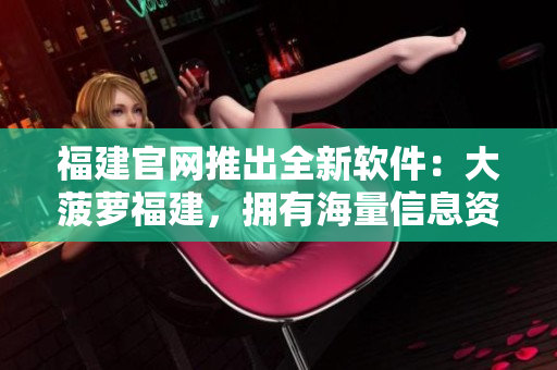 福建官网推出全新软件：大菠萝福建，拥有海量信息资源！