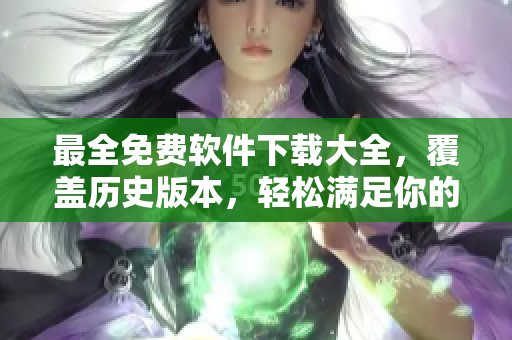 最全免费软件下载大全，覆盖历史版本，轻松满足你的需求！
