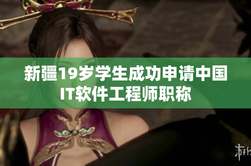 新疆19岁学生成功申请中国IT软件工程师职称