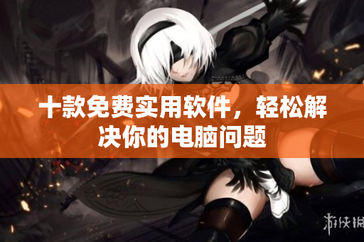 十款免费实用软件，轻松解决你的电脑问题