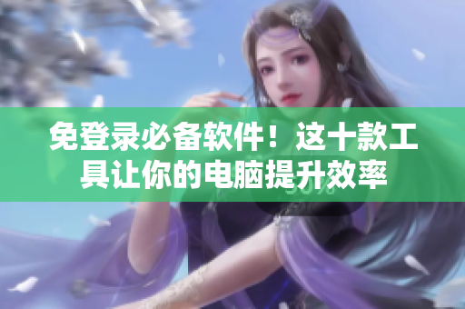 免登录必备软件！这十款工具让你的电脑提升效率