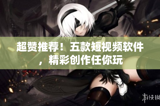 超赞推荐！五款短视频软件，精彩创作任你玩