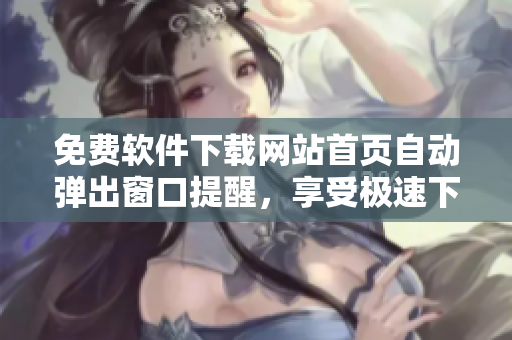 免费软件下载网站首页自动弹出窗口提醒，享受极速下载体验！