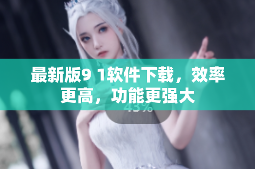 最新版9 1软件下载，效率更高，功能更强大