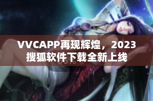 VVCAPP再现辉煌，2023搜狐软件下载全新上线