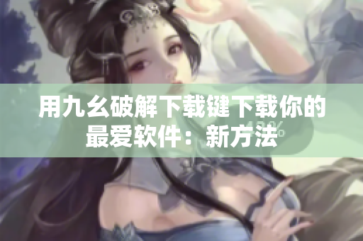 用九幺破解下载键下载你的最爱软件：新方法