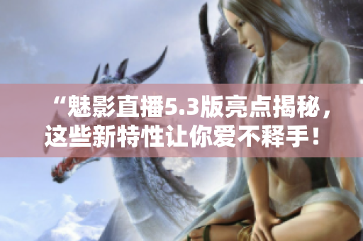 “魅影直播5.3版亮点揭秘，这些新特性让你爱不释手！”