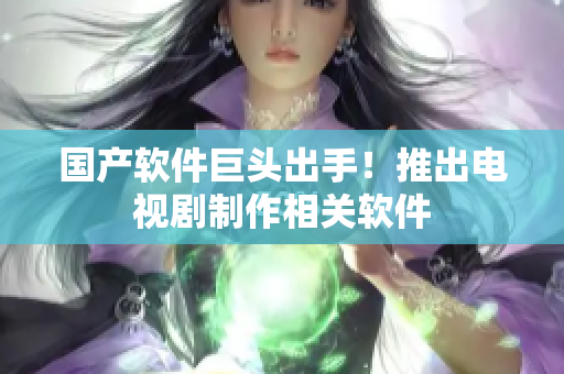 国产软件巨头出手！推出电视剧制作相关软件