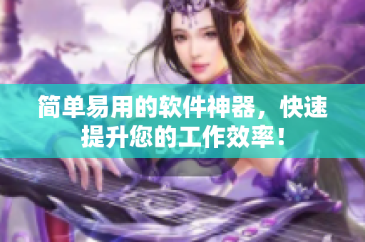 简单易用的软件神器，快速提升您的工作效率！