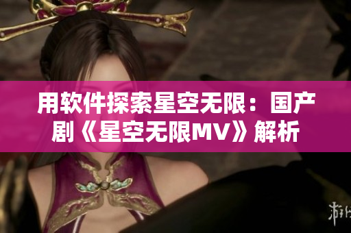 用软件探索星空无限：国产剧《星空无限MV》解析