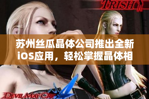 苏州丝瓜晶体公司推出全新iOS应用，轻松掌握晶体相关数据