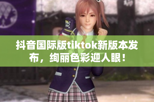 抖音国际版tiktok新版本发布，绚丽色彩迎人眼！