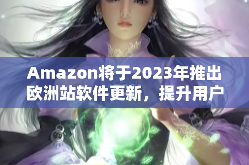 Amazon将于2023年推出欧洲站软件更新，提升用户购物体验