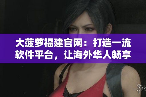 大菠萝福建官网：打造一流软件平台，让海外华人畅享科技之美