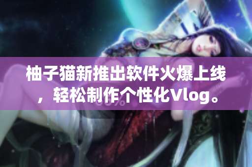 柚子猫新推出软件火爆上线，轻松制作个性化Vlog。