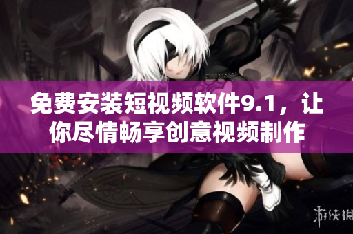 免费安装短视频软件9.1，让你尽情畅享创意视频制作