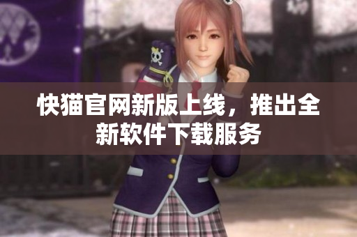快猫官网新版上线，推出全新软件下载服务