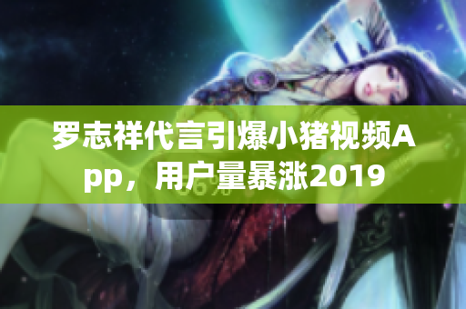 罗志祥代言引爆小猪视频App，用户量暴涨2019