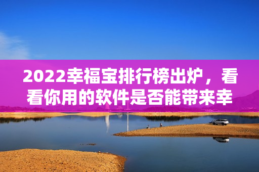 2022幸福宝排行榜出炉，看看你用的软件是否能带来幸福感！