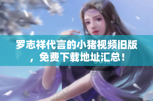 罗志祥代言的小猪视频旧版，免费下载地址汇总！