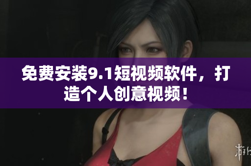 免费安装9.1短视频软件，打造个人创意视频！