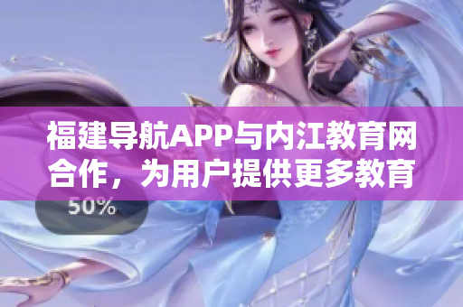 福建导航APP与内江教育网合作，为用户提供更多教育资讯