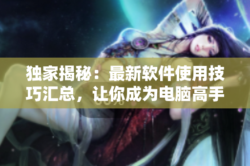 独家揭秘：最新软件使用技巧汇总，让你成为电脑高手！