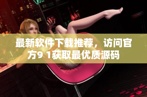 最新软件下载推荐，访问官方9 1获取最优质源码