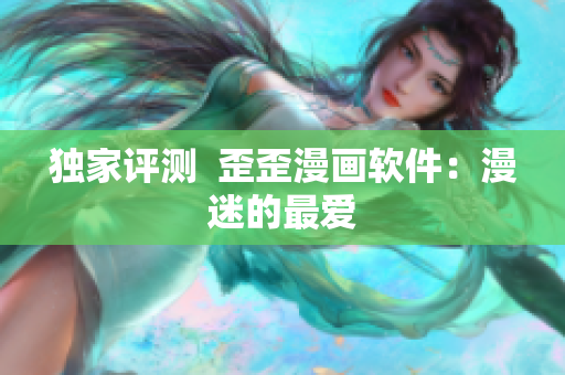 独家评测  歪歪漫画软件：漫迷的最爱