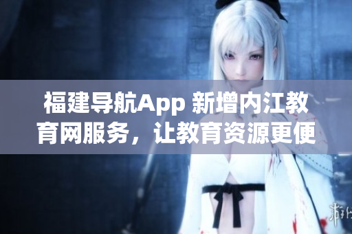 福建导航App 新增内江教育网服务，让教育资源更便捷获取