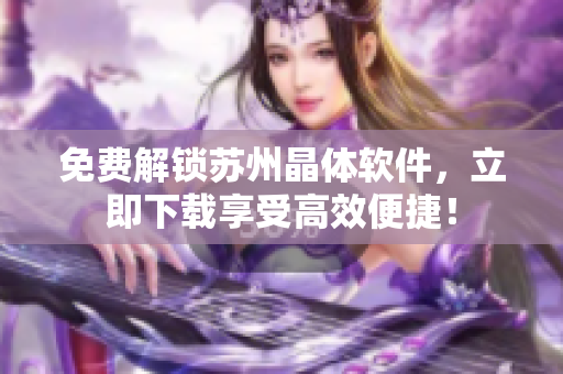 免费解锁苏州晶体软件，立即下载享受高效便捷！
