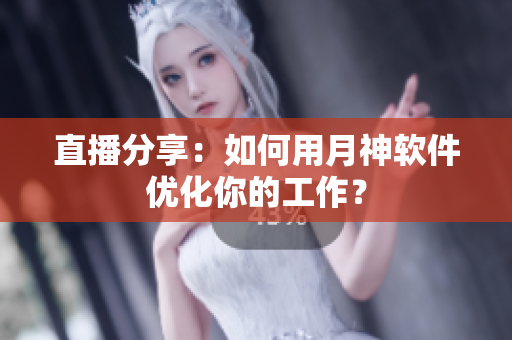直播分享：如何用月神软件优化你的工作？