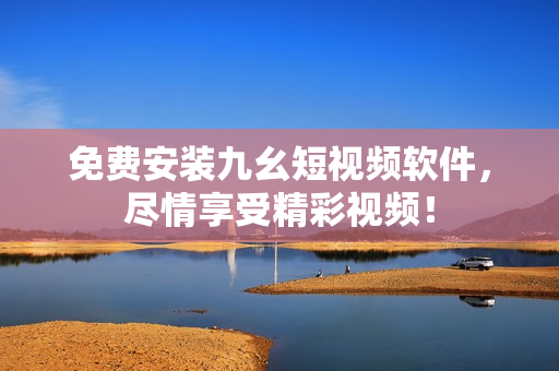 免费安装九幺短视频软件，尽情享受精彩视频！