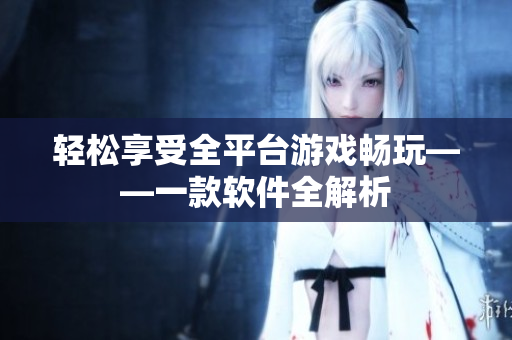 轻松享受全平台游戏畅玩——一款软件全解析
