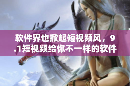 软件界也掀起短视频风，9.1短视频给你不一样的软件体验！