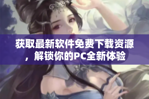 获取最新软件免费下载资源，解锁你的PC全新体验