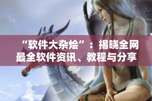 “软件大杂烩”：揭晓全网最全软件资讯、教程与分享！