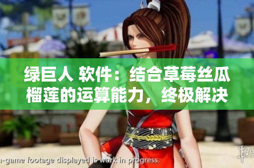 绿巨人 软件：结合草莓丝瓜榴莲的运算能力，终极解决方案！
