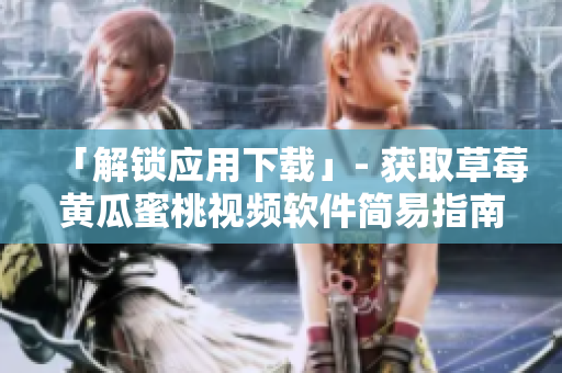 「解锁应用下载」- 获取草莓黄瓜蜜桃视频软件简易指南