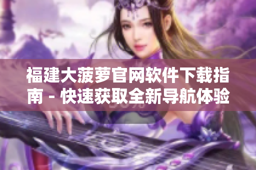 福建大菠萝官网软件下载指南 - 快速获取全新导航体验