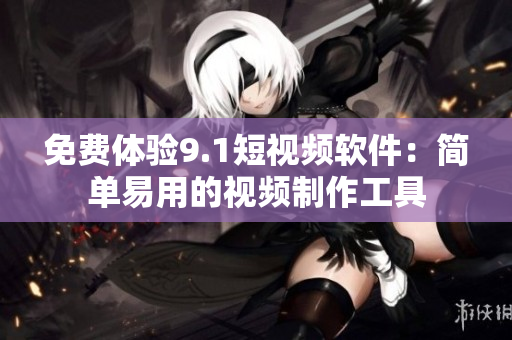 免费体验9.1短视频软件：简单易用的视频制作工具