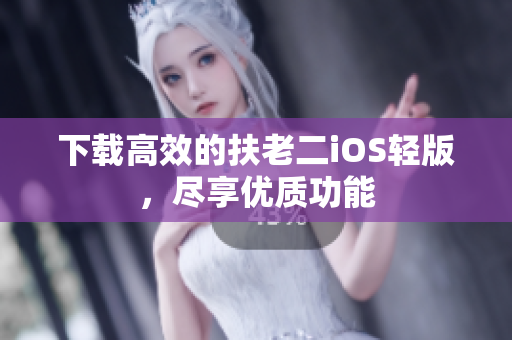 下载高效的扶老二iOS轻版，尽享优质功能