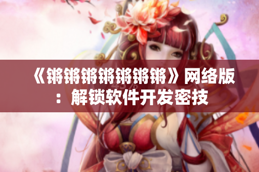 《锵锵锵锵锵锵锵》网络版：解锁软件开发密技