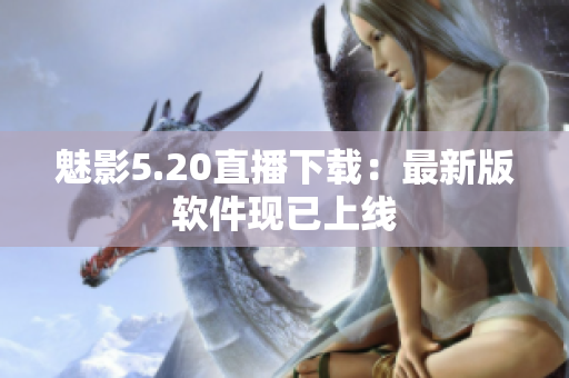 魅影5.20直播下载：最新版软件现已上线
