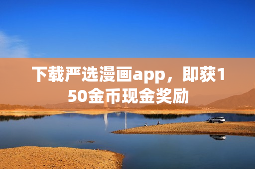 下载严选漫画app，即获150金币现金奖励