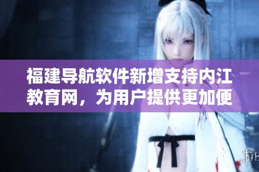 福建导航软件新增支持内江教育网，为用户提供更加便捷的访问体验。