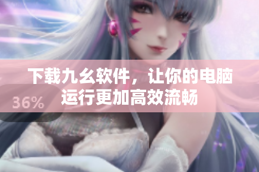 下载九幺软件，让你的电脑运行更加高效流畅