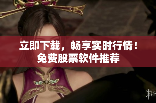 立即下载，畅享实时行情！免费股票软件推荐
