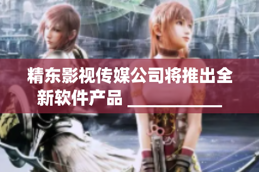 精东影视传媒公司将推出全新软件产品 ___________