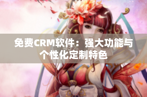 免费CRM软件：强大功能与个性化定制特色